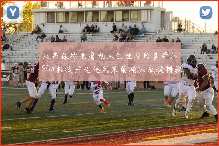 杰弗森称老詹湖人生涯与约基奇和SGA相提并论他到来前湖人表现糟糕如同废物