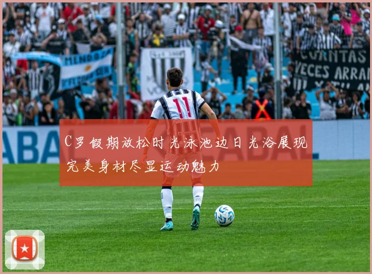 C罗假期放松时光泳池边日光浴展现完美身材尽显运动魅力