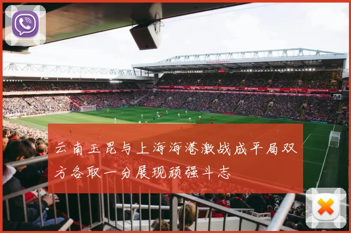 云南玉昆与上海海港激战成平局双方各取一分展现顽强斗志